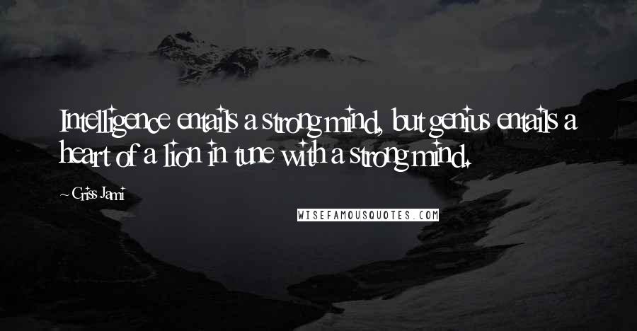 Criss Jami Quotes: Intelligence entails a strong mind, but genius entails a heart of a lion in tune with a strong mind.