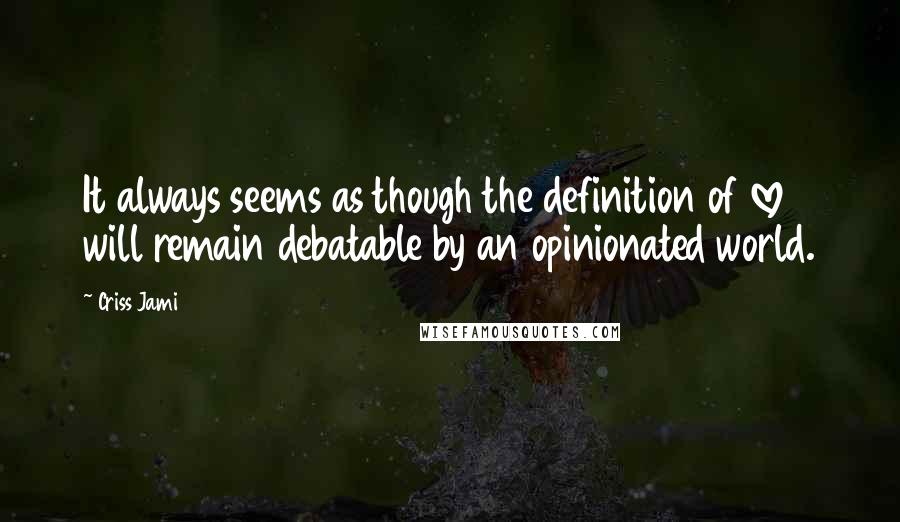 Criss Jami Quotes: It always seems as though the definition of love will remain debatable by an opinionated world.