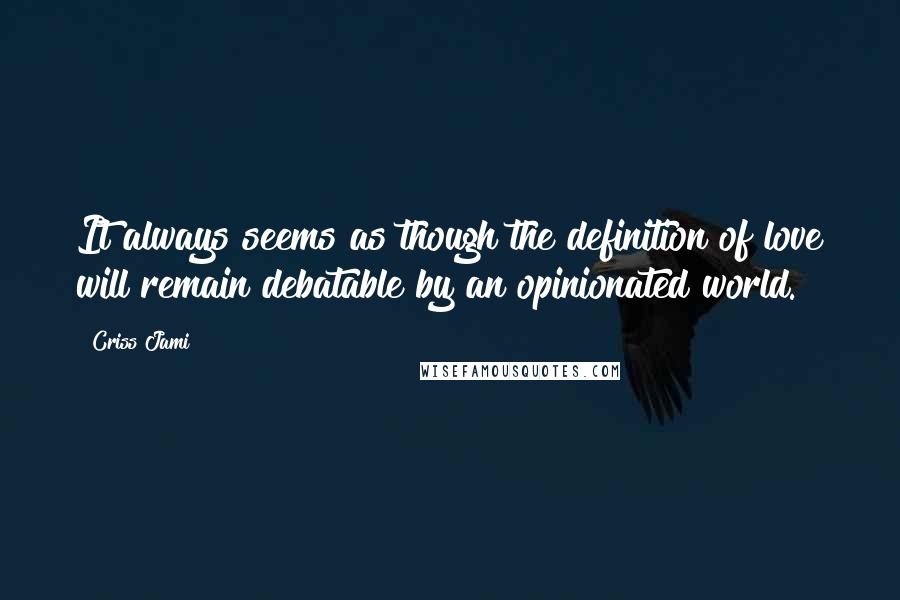 Criss Jami Quotes: It always seems as though the definition of love will remain debatable by an opinionated world.