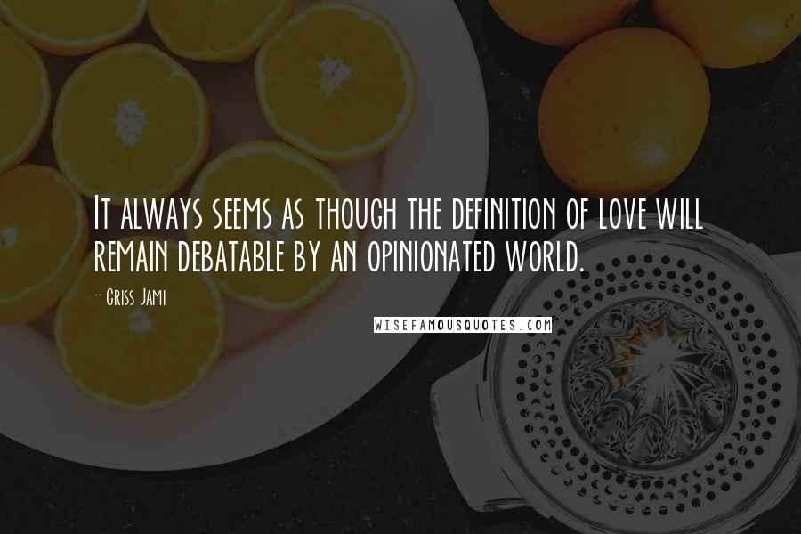 Criss Jami Quotes: It always seems as though the definition of love will remain debatable by an opinionated world.