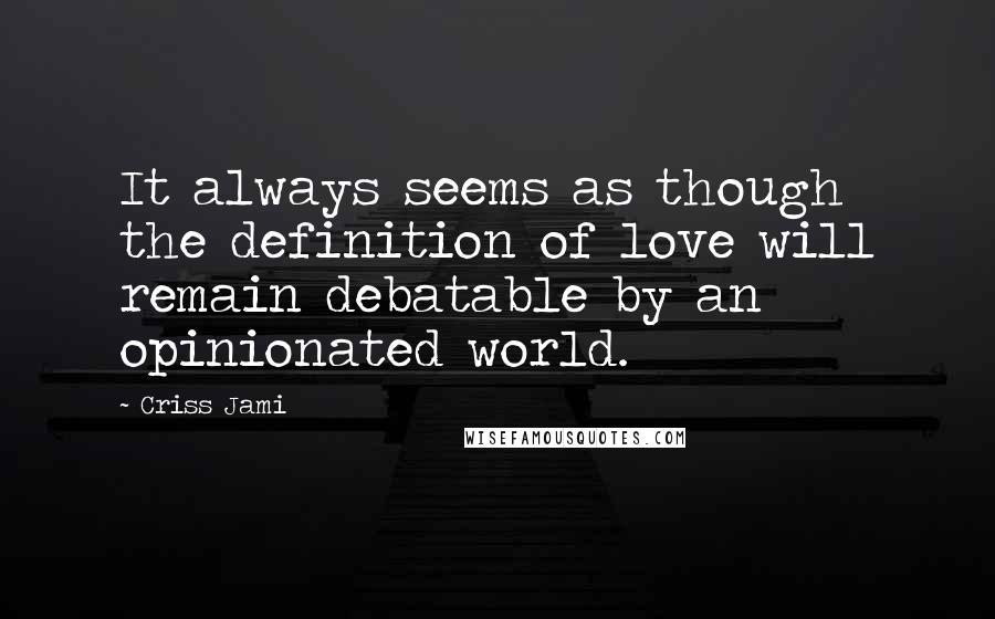 Criss Jami Quotes: It always seems as though the definition of love will remain debatable by an opinionated world.