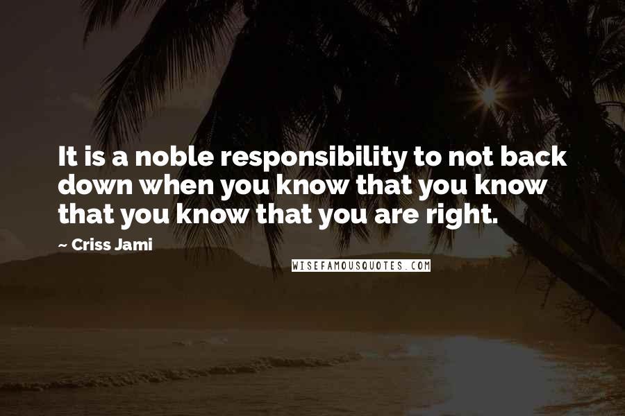 Criss Jami Quotes: It is a noble responsibility to not back down when you know that you know that you know that you are right.