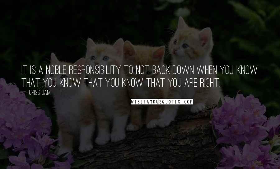Criss Jami Quotes: It is a noble responsibility to not back down when you know that you know that you know that you are right.