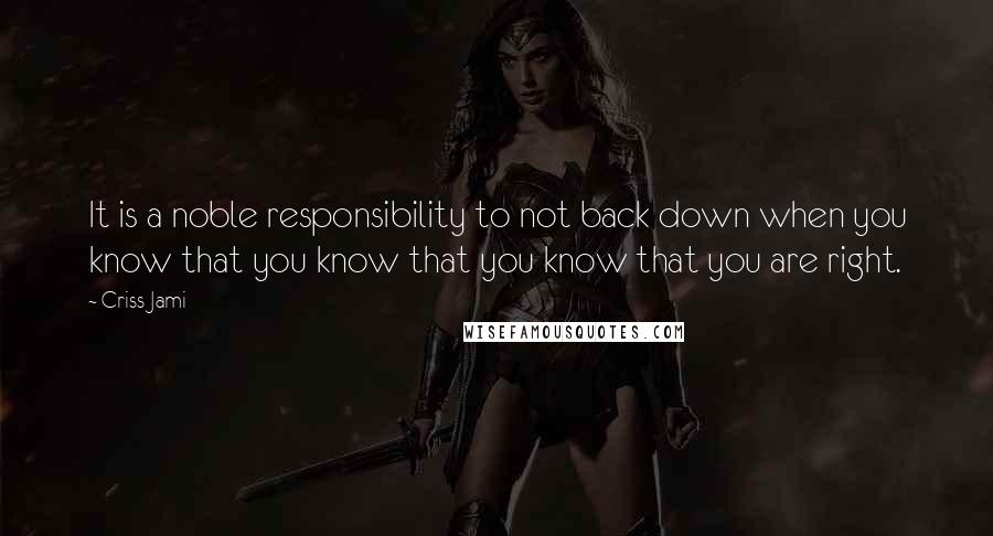 Criss Jami Quotes: It is a noble responsibility to not back down when you know that you know that you know that you are right.