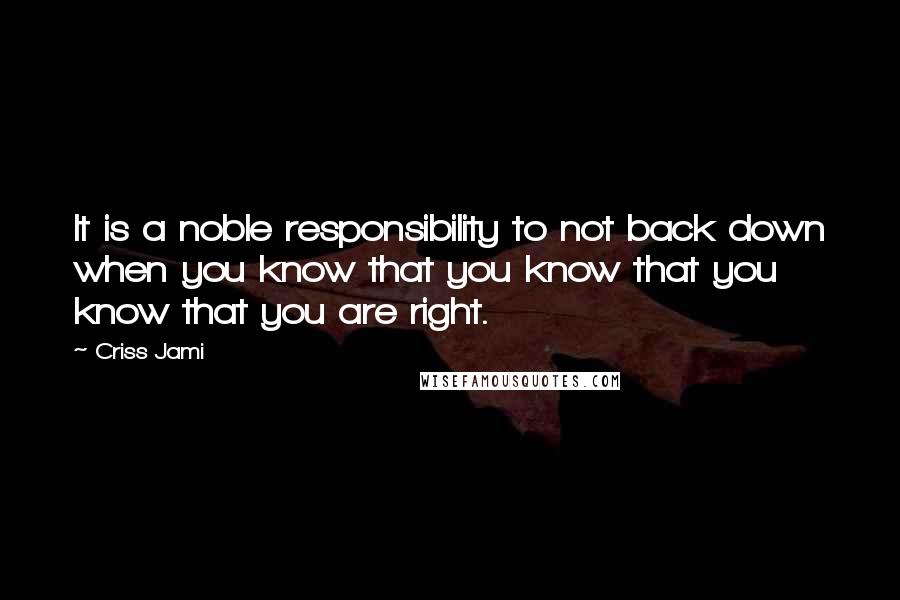 Criss Jami Quotes: It is a noble responsibility to not back down when you know that you know that you know that you are right.