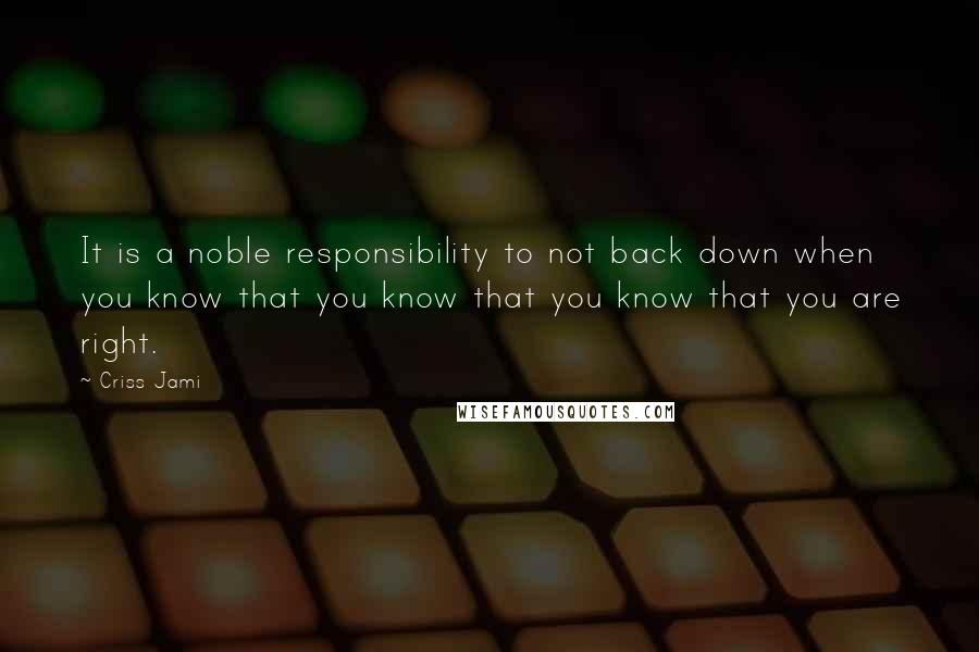 Criss Jami Quotes: It is a noble responsibility to not back down when you know that you know that you know that you are right.