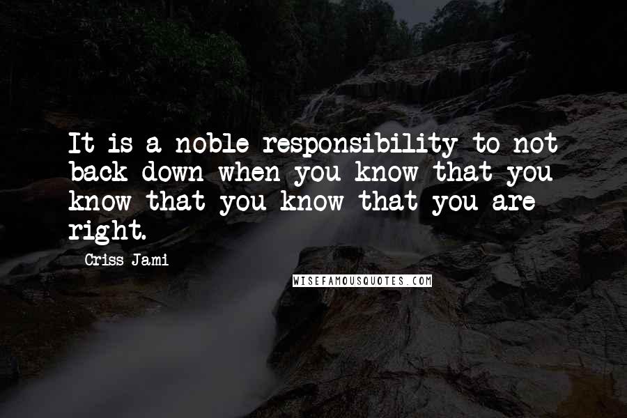 Criss Jami Quotes: It is a noble responsibility to not back down when you know that you know that you know that you are right.