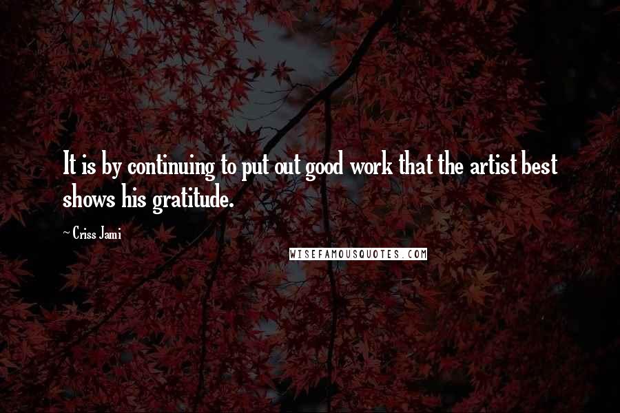 Criss Jami Quotes: It is by continuing to put out good work that the artist best shows his gratitude.