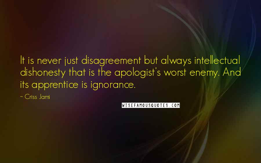 Criss Jami Quotes: It is never just disagreement but always intellectual dishonesty that is the apologist's worst enemy. And its apprentice is ignorance.