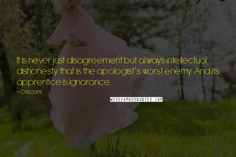 Criss Jami Quotes: It is never just disagreement but always intellectual dishonesty that is the apologist's worst enemy. And its apprentice is ignorance.