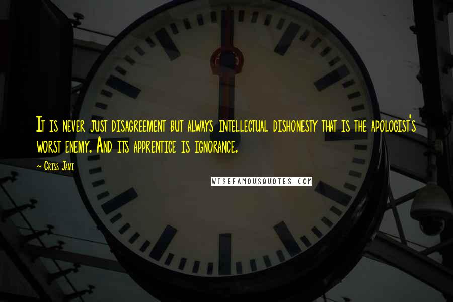 Criss Jami Quotes: It is never just disagreement but always intellectual dishonesty that is the apologist's worst enemy. And its apprentice is ignorance.