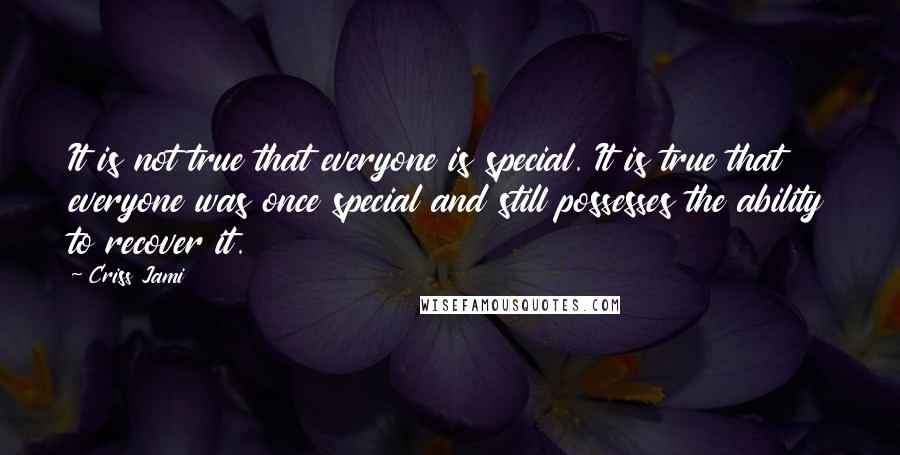 Criss Jami Quotes: It is not true that everyone is special. It is true that everyone was once special and still possesses the ability to recover it.