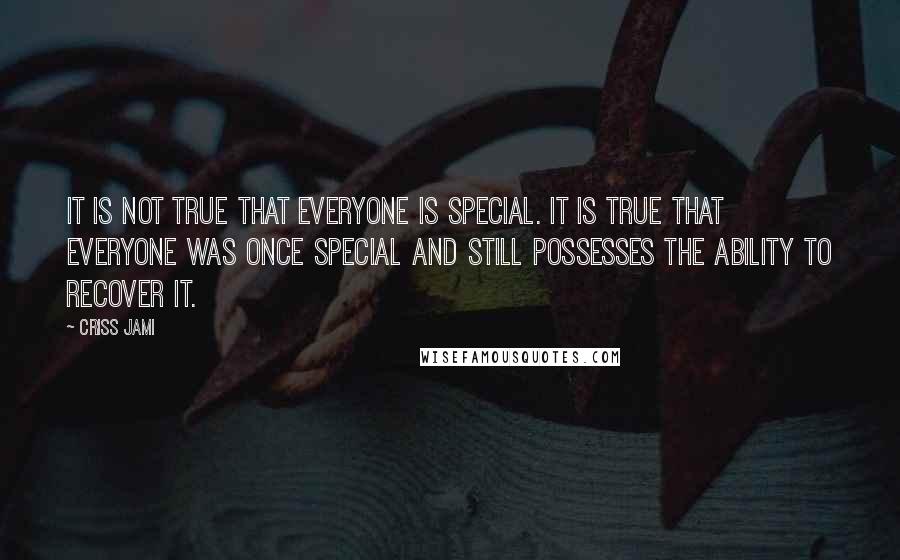 Criss Jami Quotes: It is not true that everyone is special. It is true that everyone was once special and still possesses the ability to recover it.