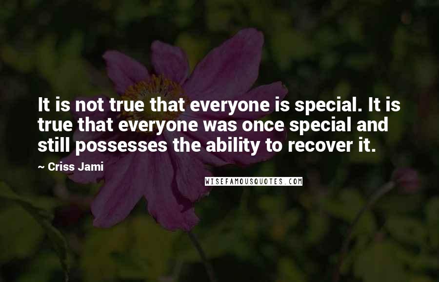 Criss Jami Quotes: It is not true that everyone is special. It is true that everyone was once special and still possesses the ability to recover it.