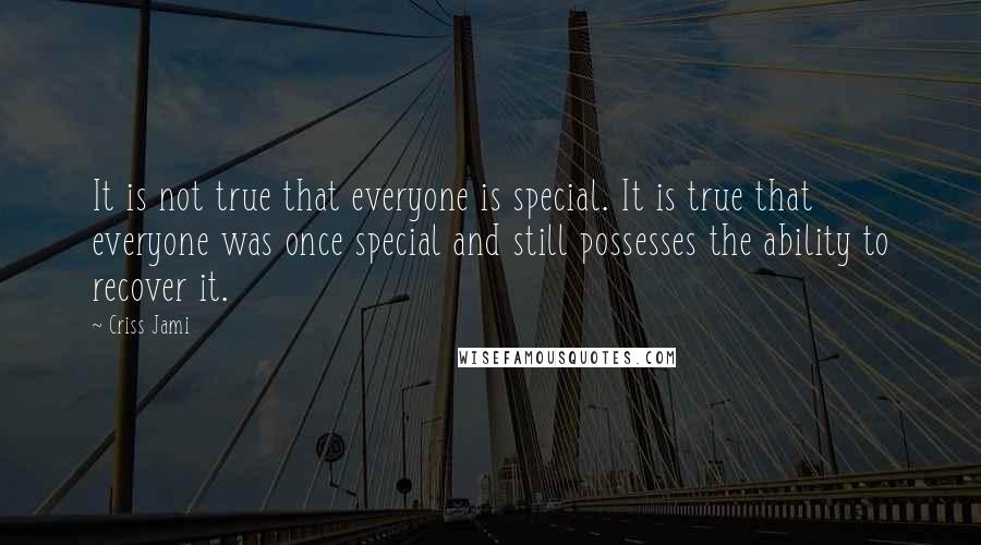 Criss Jami Quotes: It is not true that everyone is special. It is true that everyone was once special and still possesses the ability to recover it.