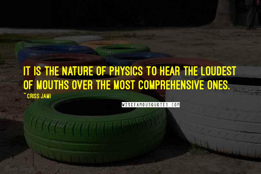 Criss Jami Quotes: It is the nature of physics to hear the loudest of mouths over the most comprehensive ones.