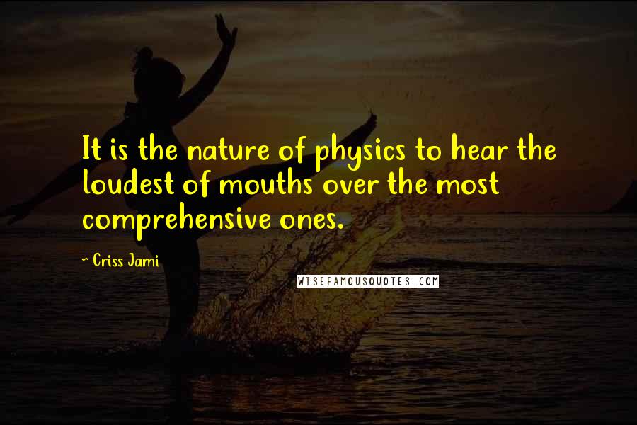 Criss Jami Quotes: It is the nature of physics to hear the loudest of mouths over the most comprehensive ones.