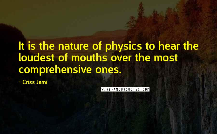 Criss Jami Quotes: It is the nature of physics to hear the loudest of mouths over the most comprehensive ones.