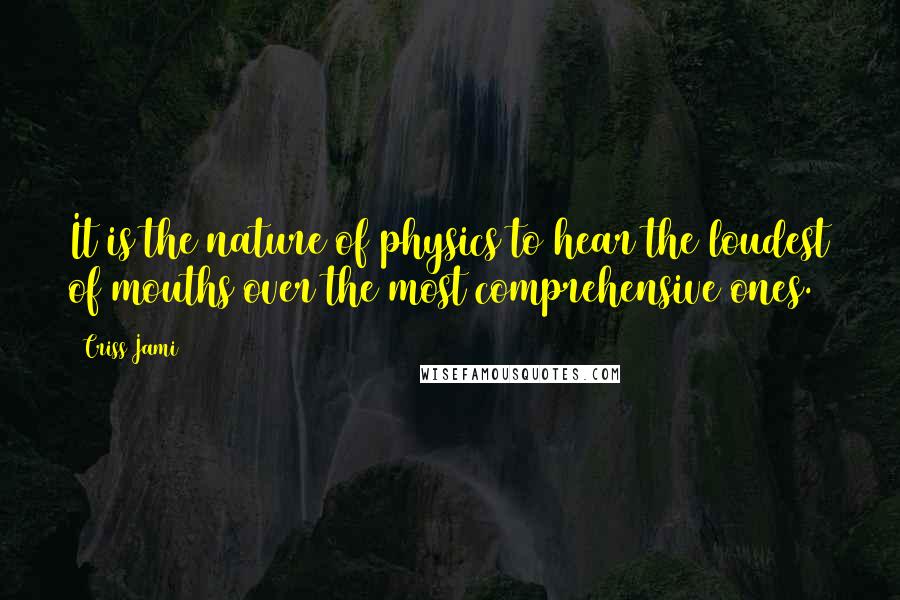 Criss Jami Quotes: It is the nature of physics to hear the loudest of mouths over the most comprehensive ones.