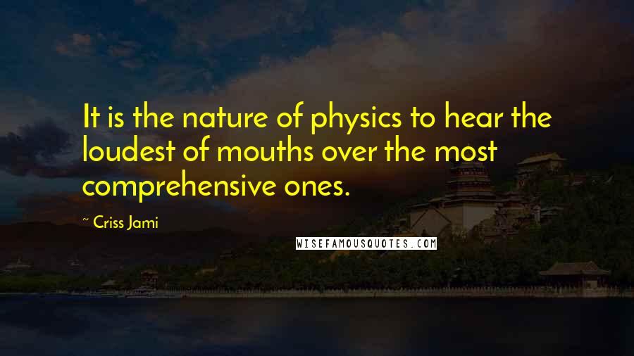 Criss Jami Quotes: It is the nature of physics to hear the loudest of mouths over the most comprehensive ones.