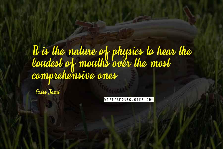 Criss Jami Quotes: It is the nature of physics to hear the loudest of mouths over the most comprehensive ones.