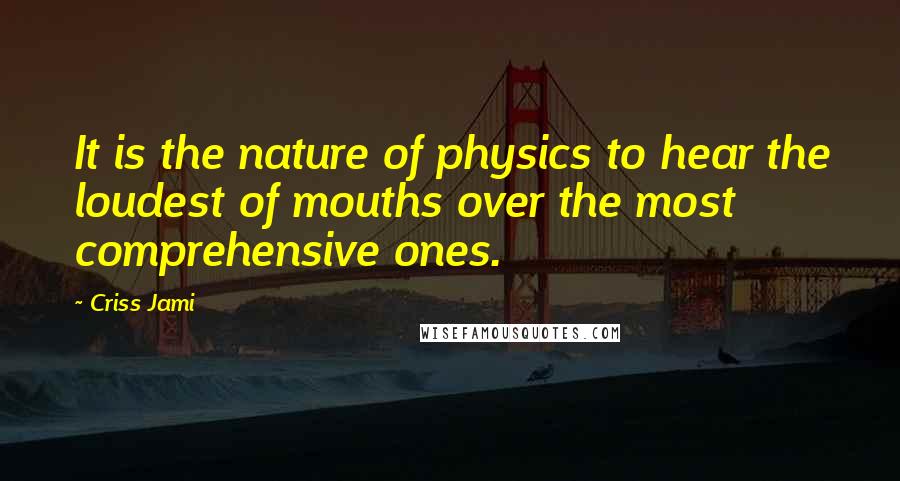 Criss Jami Quotes: It is the nature of physics to hear the loudest of mouths over the most comprehensive ones.