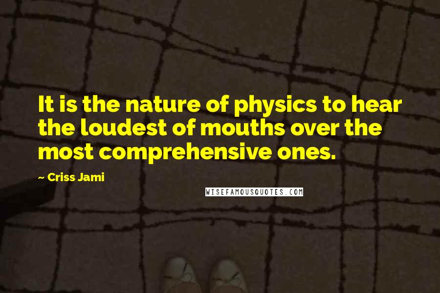 Criss Jami Quotes: It is the nature of physics to hear the loudest of mouths over the most comprehensive ones.