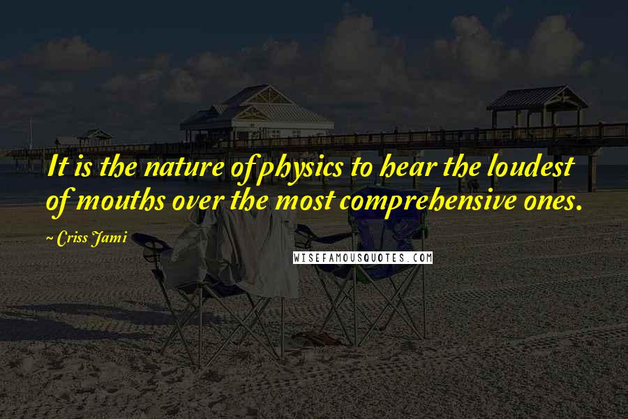 Criss Jami Quotes: It is the nature of physics to hear the loudest of mouths over the most comprehensive ones.