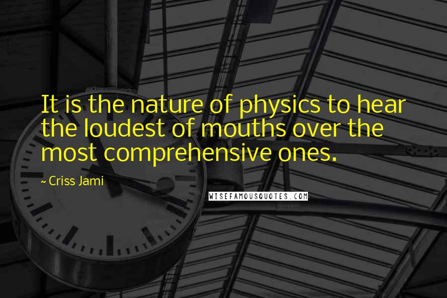 Criss Jami Quotes: It is the nature of physics to hear the loudest of mouths over the most comprehensive ones.