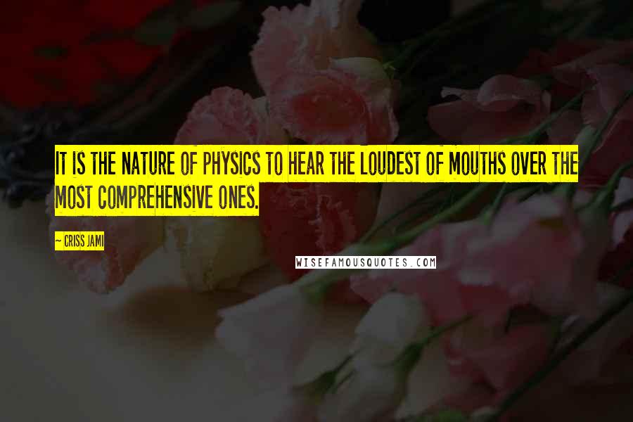 Criss Jami Quotes: It is the nature of physics to hear the loudest of mouths over the most comprehensive ones.