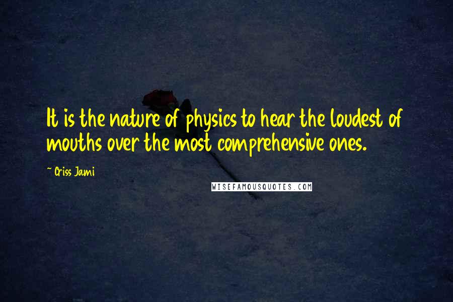 Criss Jami Quotes: It is the nature of physics to hear the loudest of mouths over the most comprehensive ones.