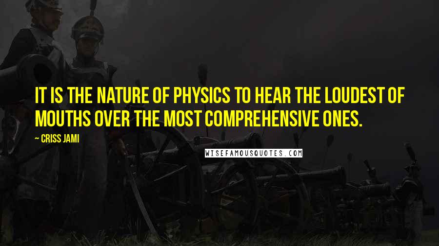 Criss Jami Quotes: It is the nature of physics to hear the loudest of mouths over the most comprehensive ones.