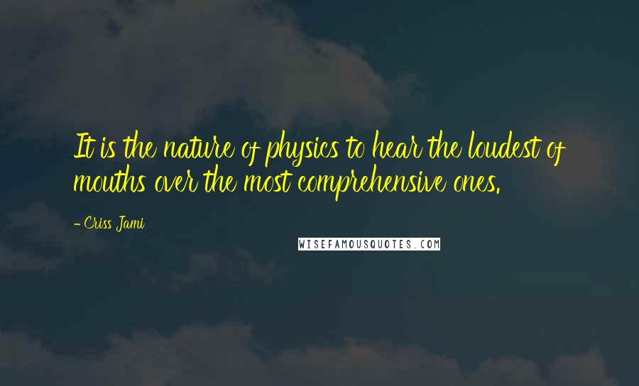 Criss Jami Quotes: It is the nature of physics to hear the loudest of mouths over the most comprehensive ones.