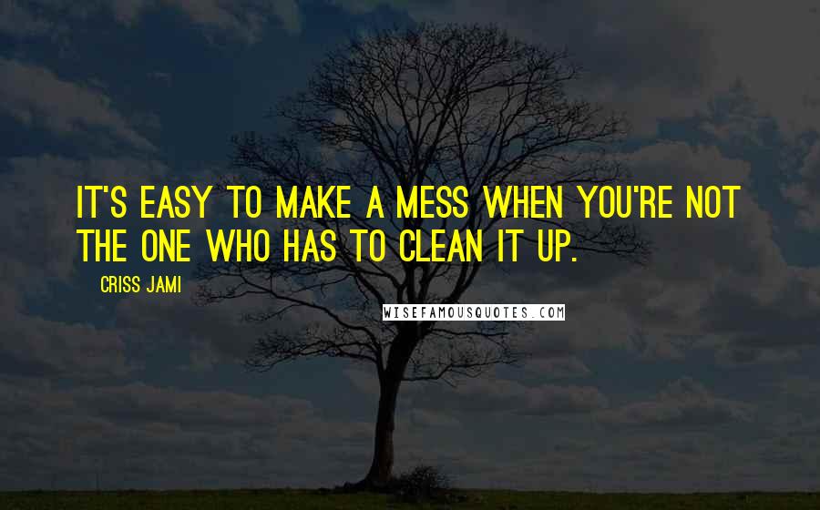 Criss Jami Quotes: It's easy to make a mess when you're not the one who has to clean it up.