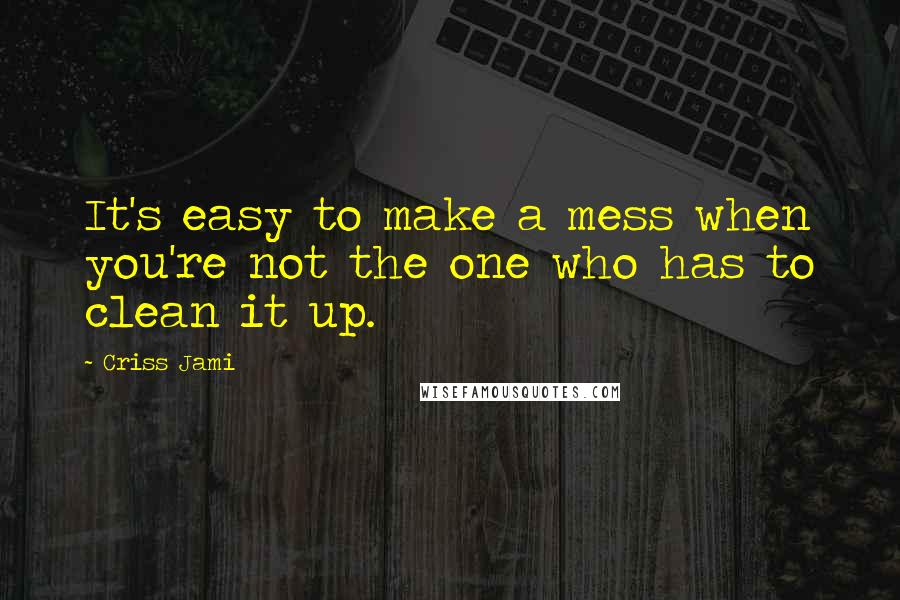 Criss Jami Quotes: It's easy to make a mess when you're not the one who has to clean it up.