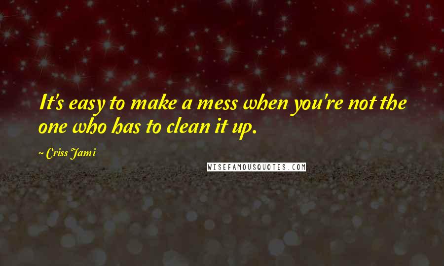 Criss Jami Quotes: It's easy to make a mess when you're not the one who has to clean it up.