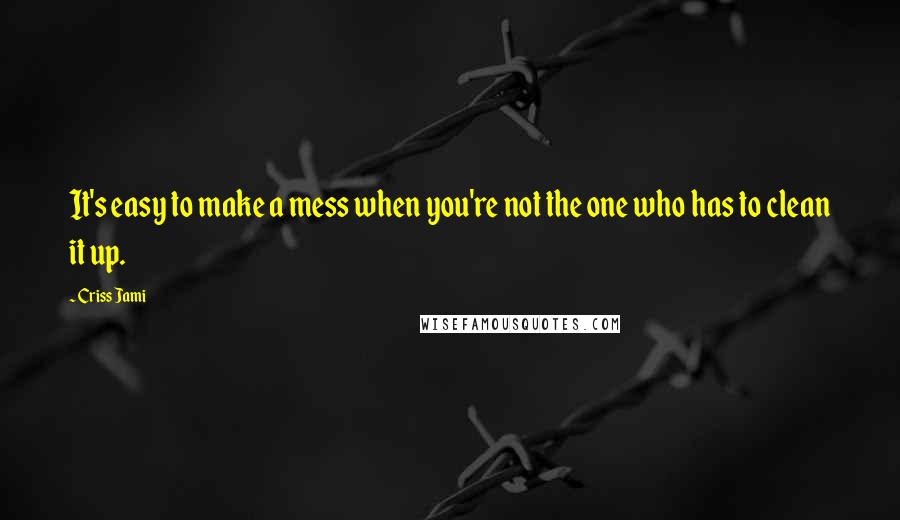 Criss Jami Quotes: It's easy to make a mess when you're not the one who has to clean it up.