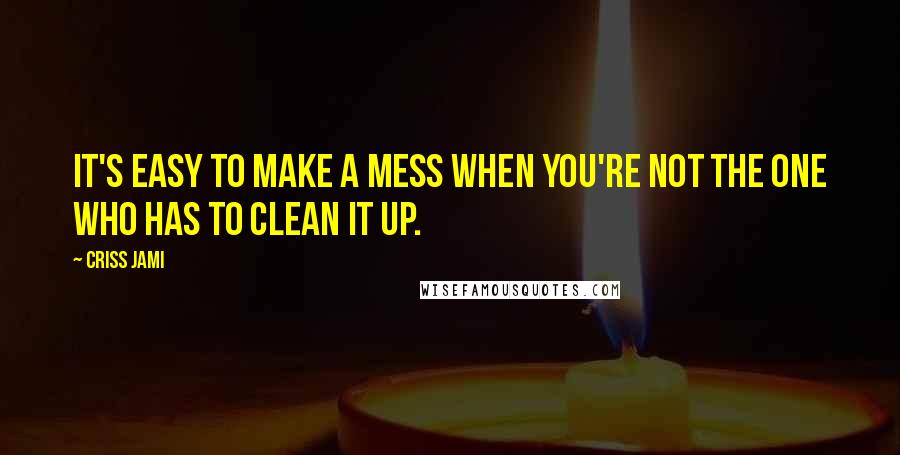 Criss Jami Quotes: It's easy to make a mess when you're not the one who has to clean it up.