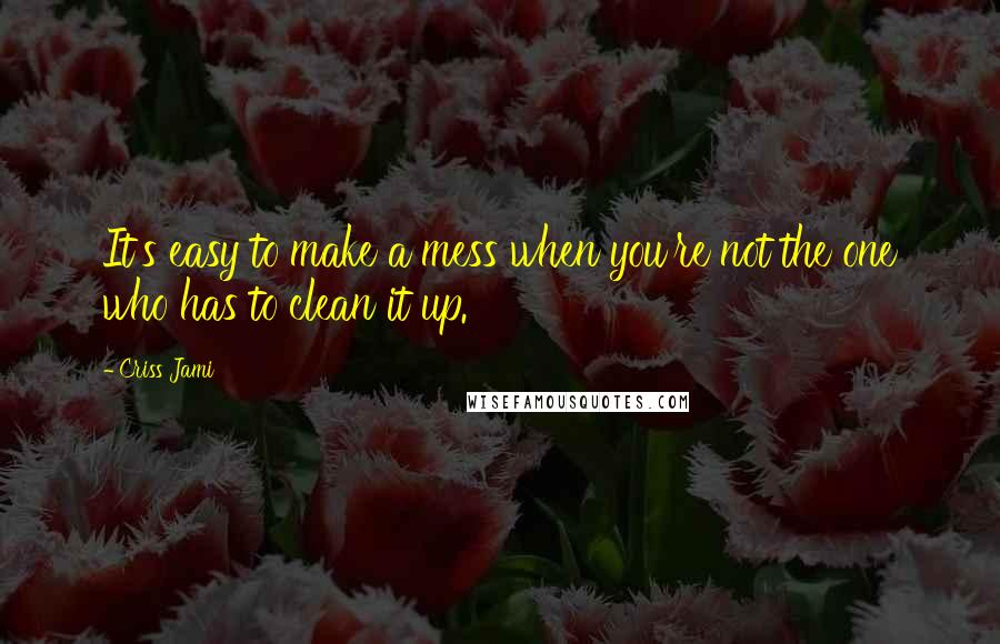 Criss Jami Quotes: It's easy to make a mess when you're not the one who has to clean it up.