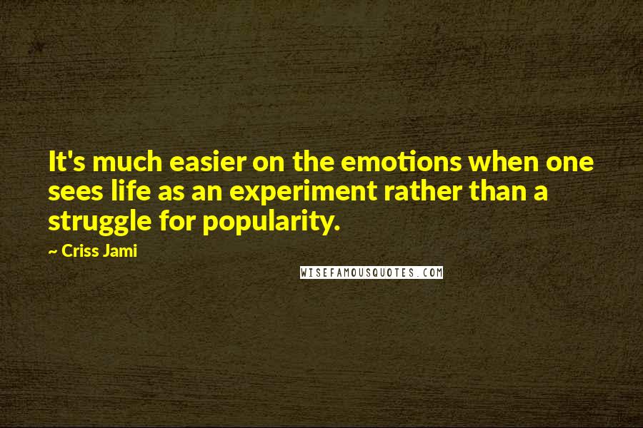 Criss Jami Quotes: It's much easier on the emotions when one sees life as an experiment rather than a struggle for popularity.