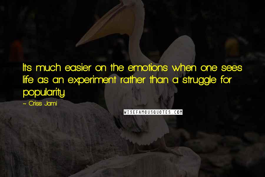 Criss Jami Quotes: It's much easier on the emotions when one sees life as an experiment rather than a struggle for popularity.