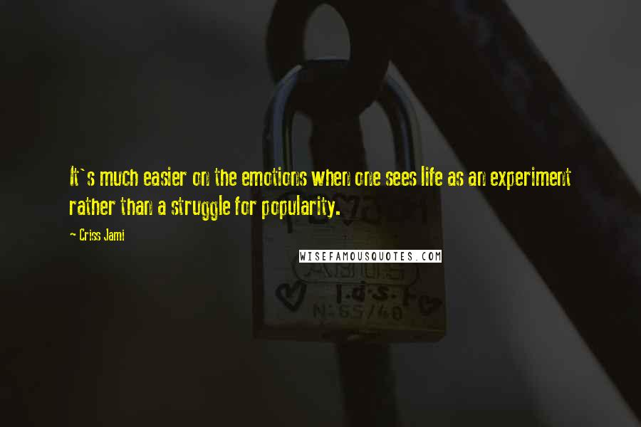 Criss Jami Quotes: It's much easier on the emotions when one sees life as an experiment rather than a struggle for popularity.