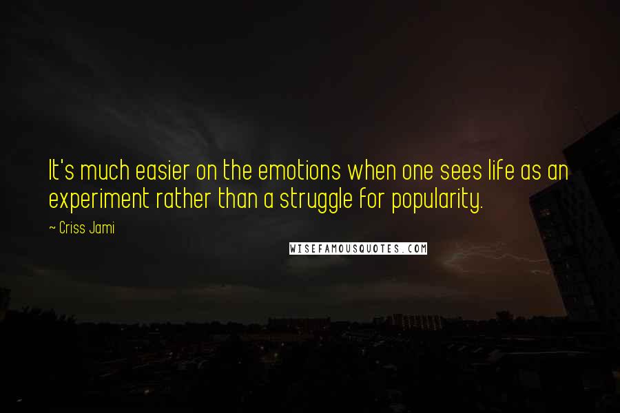 Criss Jami Quotes: It's much easier on the emotions when one sees life as an experiment rather than a struggle for popularity.