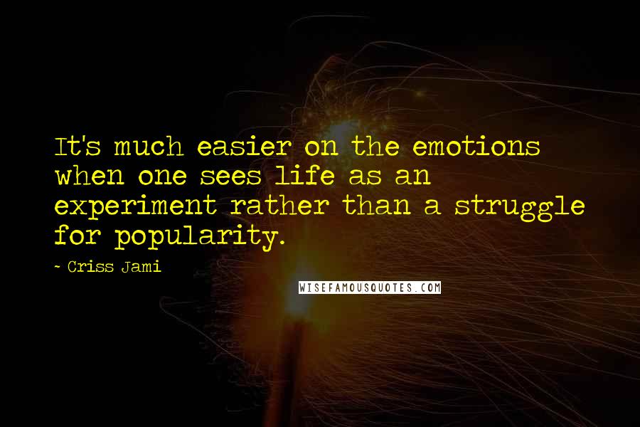 Criss Jami Quotes: It's much easier on the emotions when one sees life as an experiment rather than a struggle for popularity.
