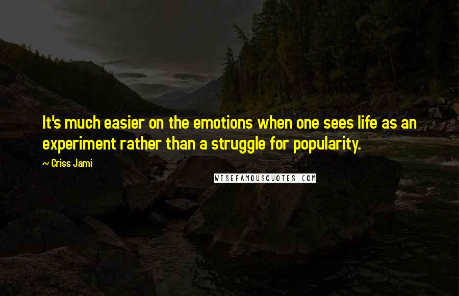 Criss Jami Quotes: It's much easier on the emotions when one sees life as an experiment rather than a struggle for popularity.