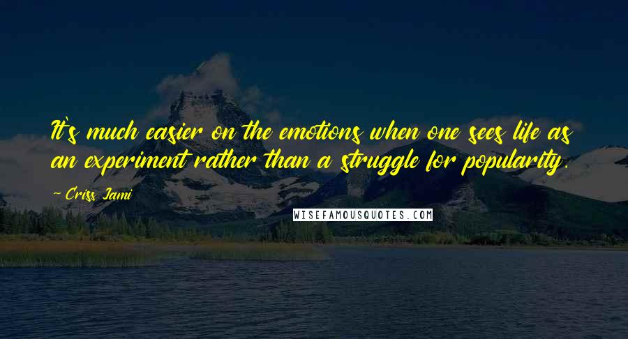 Criss Jami Quotes: It's much easier on the emotions when one sees life as an experiment rather than a struggle for popularity.