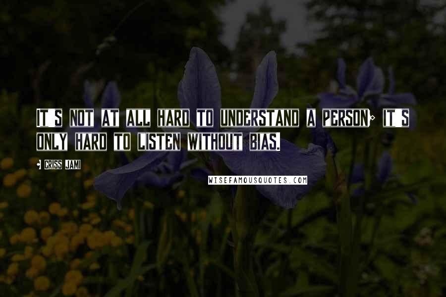 Criss Jami Quotes: It's not at all hard to understand a person; it's only hard to listen without bias.