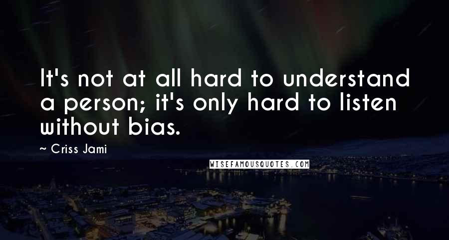 Criss Jami Quotes: It's not at all hard to understand a person; it's only hard to listen without bias.