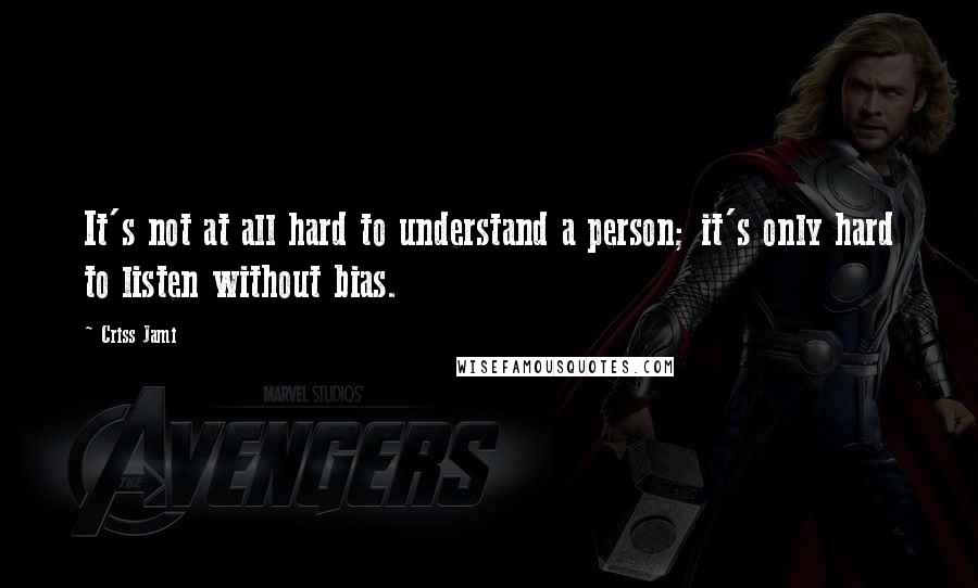 Criss Jami Quotes: It's not at all hard to understand a person; it's only hard to listen without bias.