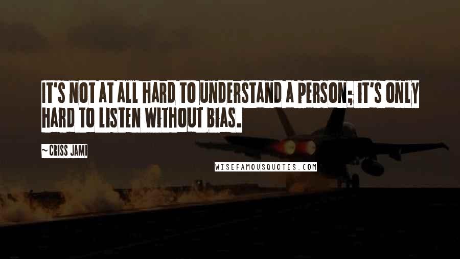 Criss Jami Quotes: It's not at all hard to understand a person; it's only hard to listen without bias.